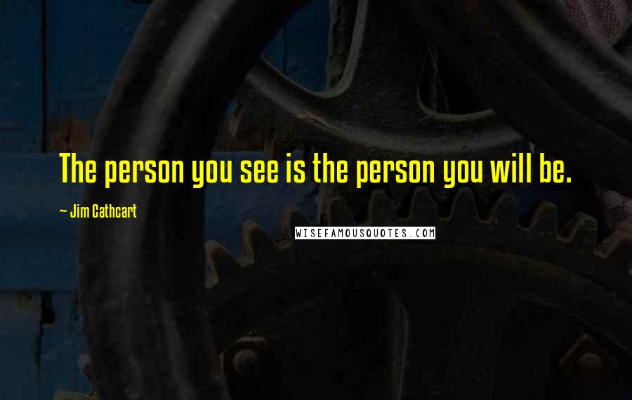Jim Cathcart Quotes: The person you see is the person you will be.