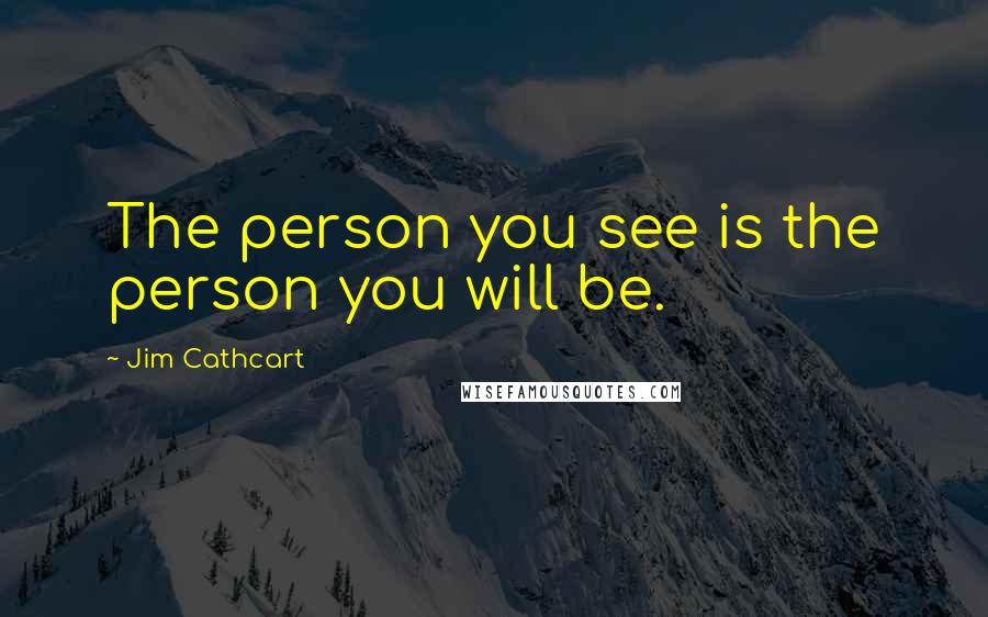 Jim Cathcart Quotes: The person you see is the person you will be.