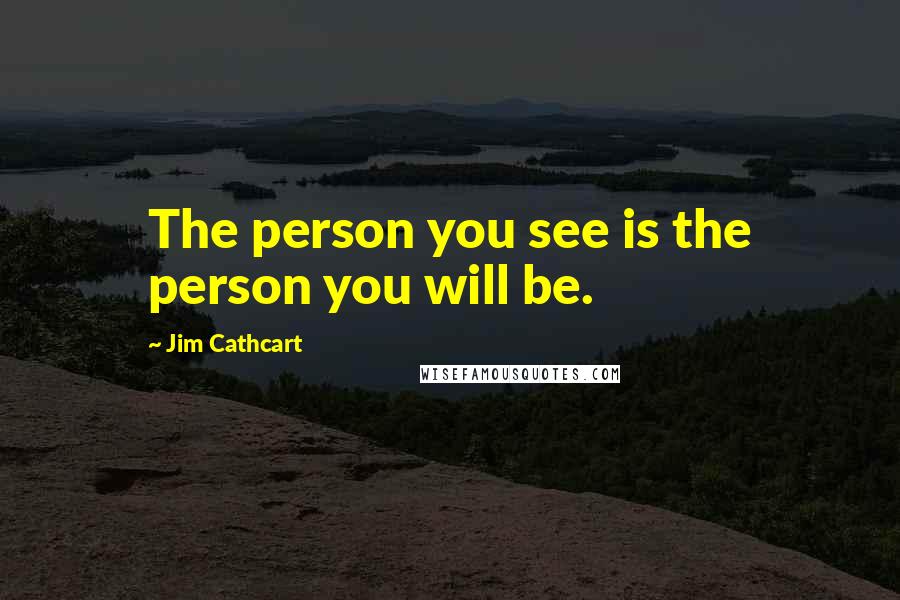 Jim Cathcart Quotes: The person you see is the person you will be.