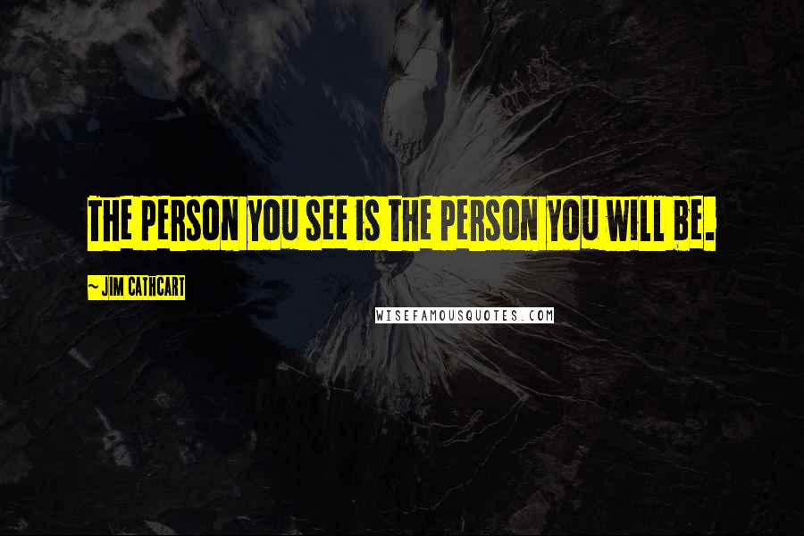 Jim Cathcart Quotes: The person you see is the person you will be.