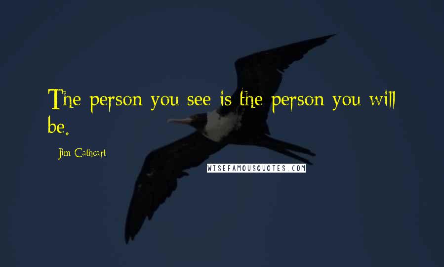 Jim Cathcart Quotes: The person you see is the person you will be.