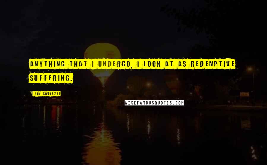 Jim Caviezel Quotes: Anything that I undergo, I look at as redemptive suffering.