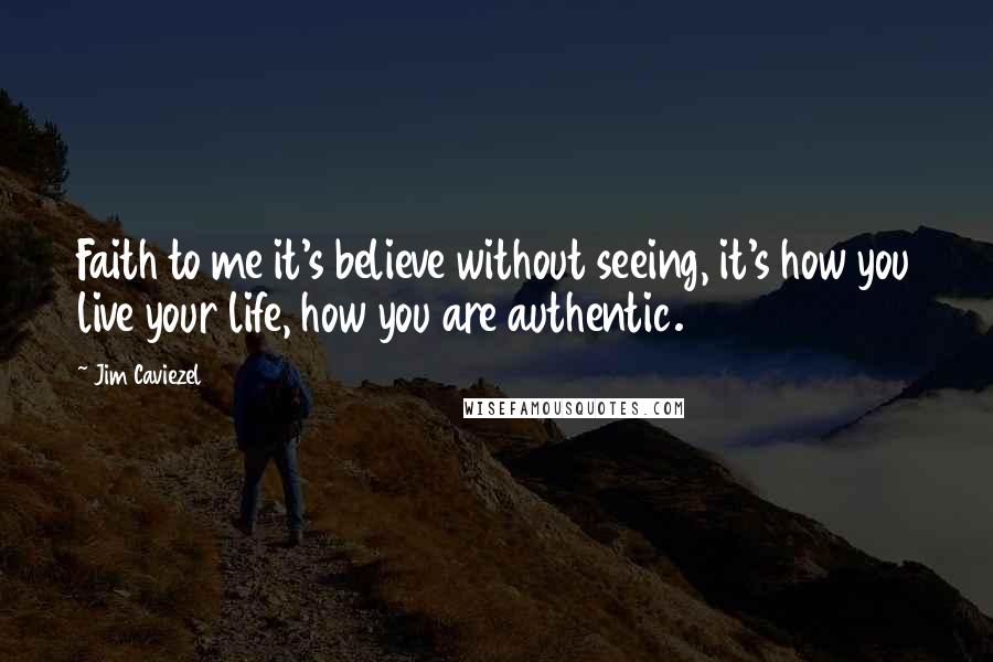 Jim Caviezel Quotes: Faith to me it's believe without seeing, it's how you live your life, how you are authentic.