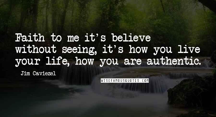 Jim Caviezel Quotes: Faith to me it's believe without seeing, it's how you live your life, how you are authentic.