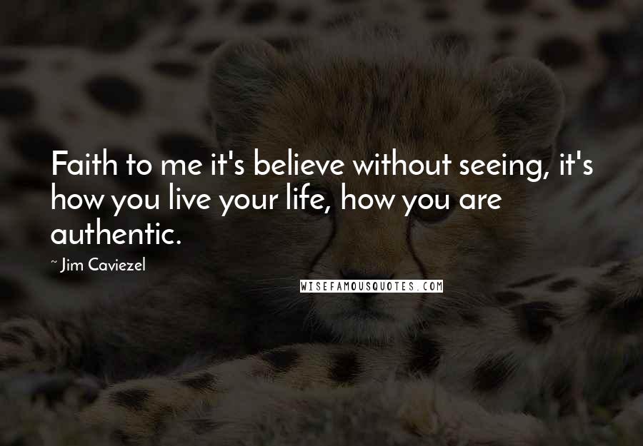 Jim Caviezel Quotes: Faith to me it's believe without seeing, it's how you live your life, how you are authentic.