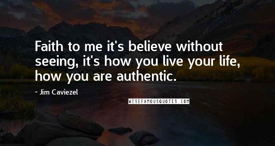 Jim Caviezel Quotes: Faith to me it's believe without seeing, it's how you live your life, how you are authentic.