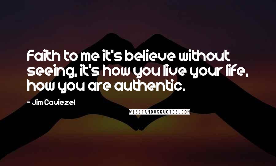 Jim Caviezel Quotes: Faith to me it's believe without seeing, it's how you live your life, how you are authentic.