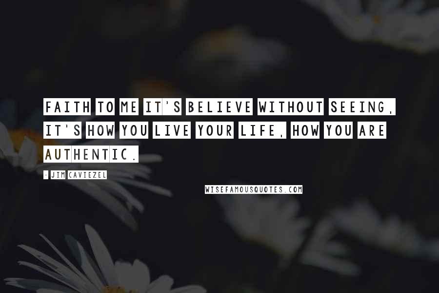 Jim Caviezel Quotes: Faith to me it's believe without seeing, it's how you live your life, how you are authentic.