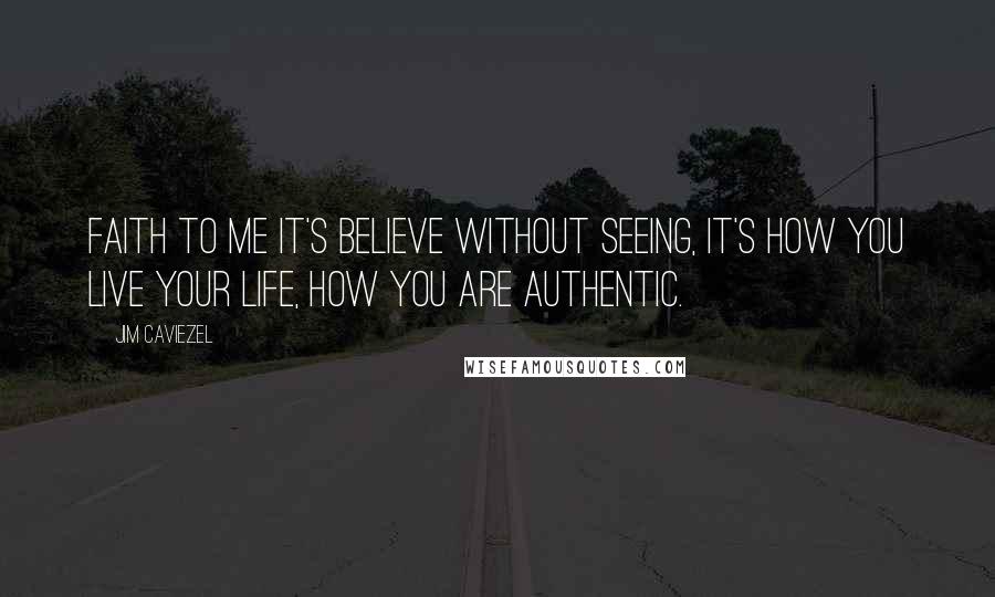 Jim Caviezel Quotes: Faith to me it's believe without seeing, it's how you live your life, how you are authentic.