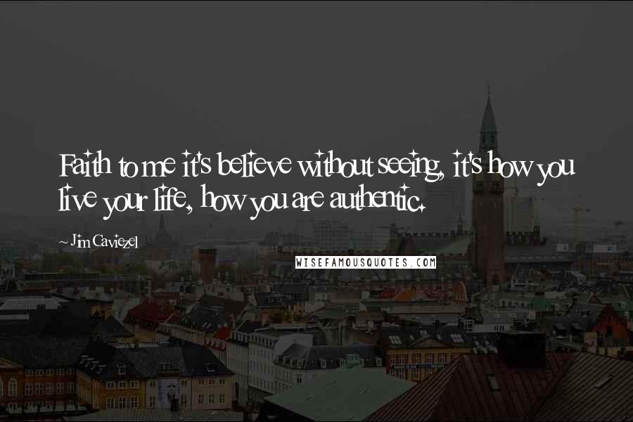 Jim Caviezel Quotes: Faith to me it's believe without seeing, it's how you live your life, how you are authentic.