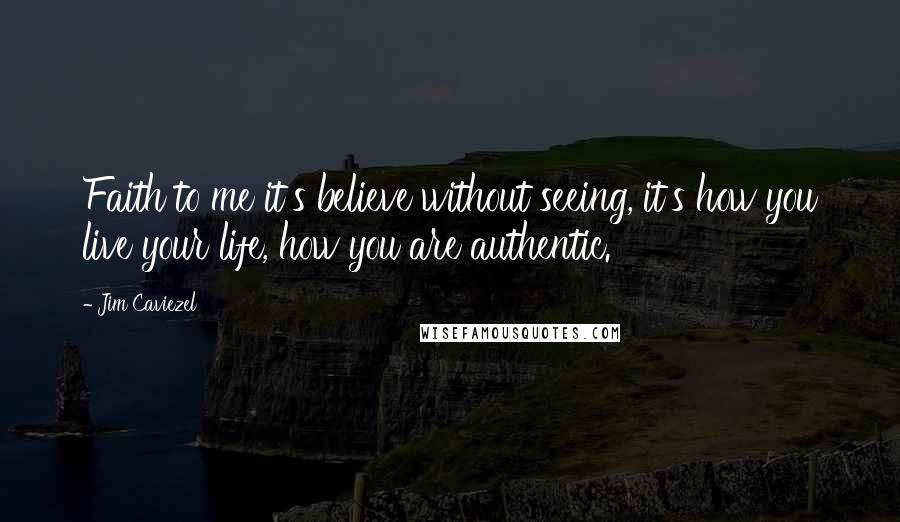 Jim Caviezel Quotes: Faith to me it's believe without seeing, it's how you live your life, how you are authentic.