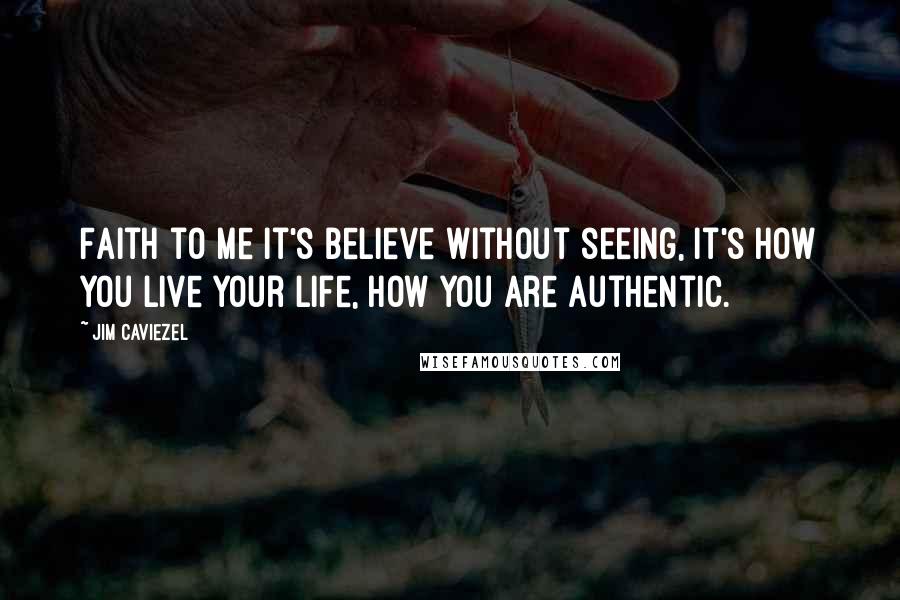 Jim Caviezel Quotes: Faith to me it's believe without seeing, it's how you live your life, how you are authentic.