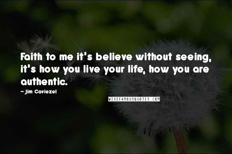 Jim Caviezel Quotes: Faith to me it's believe without seeing, it's how you live your life, how you are authentic.