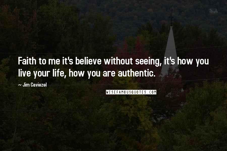 Jim Caviezel Quotes: Faith to me it's believe without seeing, it's how you live your life, how you are authentic.