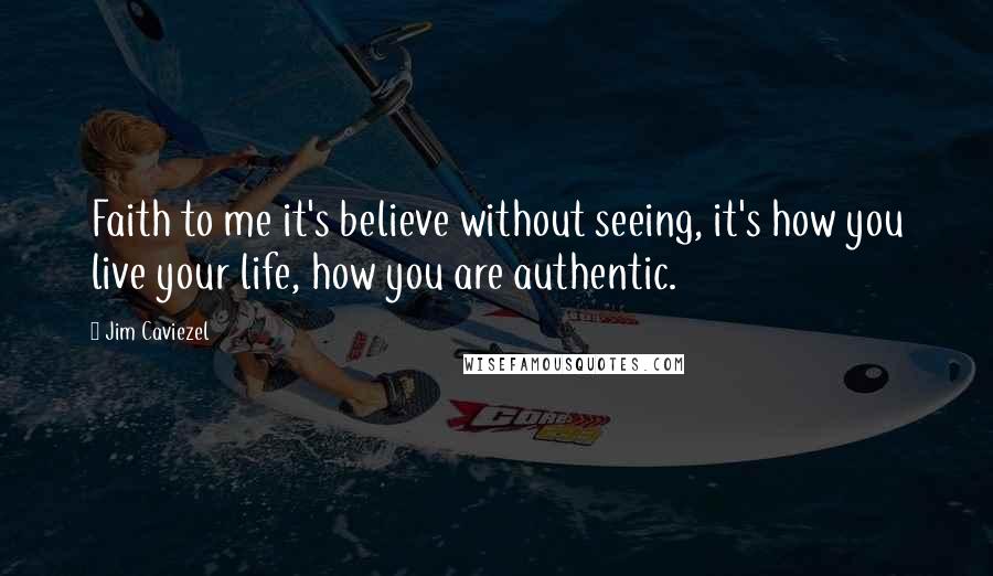 Jim Caviezel Quotes: Faith to me it's believe without seeing, it's how you live your life, how you are authentic.