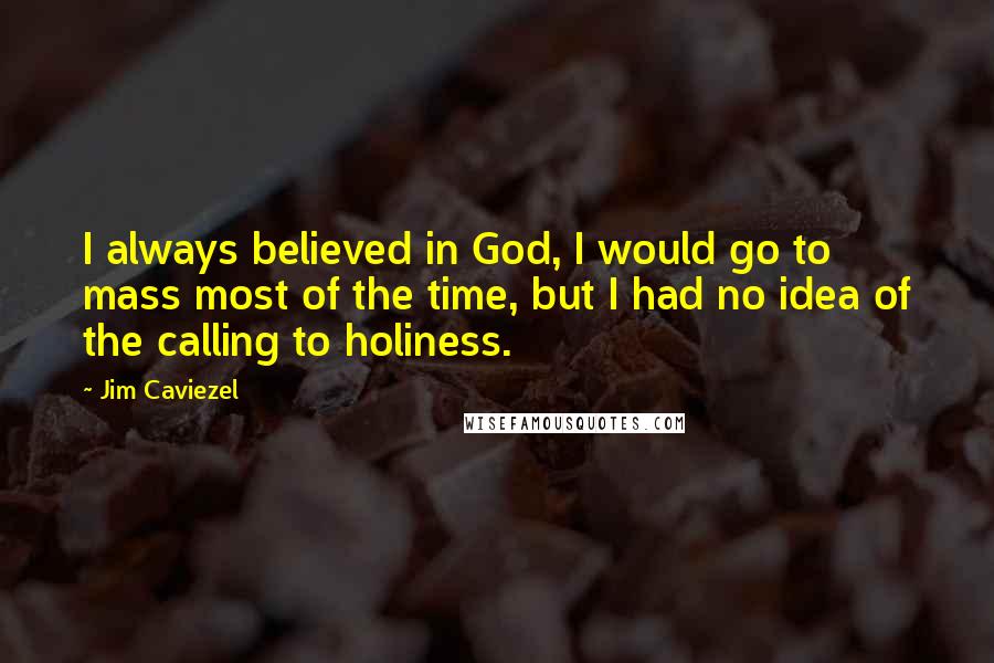 Jim Caviezel Quotes: I always believed in God, I would go to mass most of the time, but I had no idea of the calling to holiness.