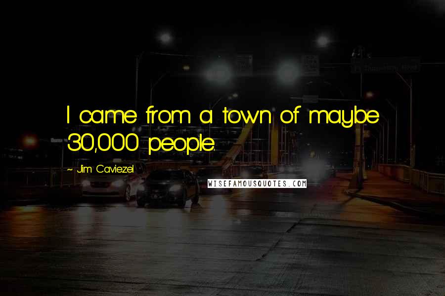 Jim Caviezel Quotes: I came from a town of maybe 30,000 people.