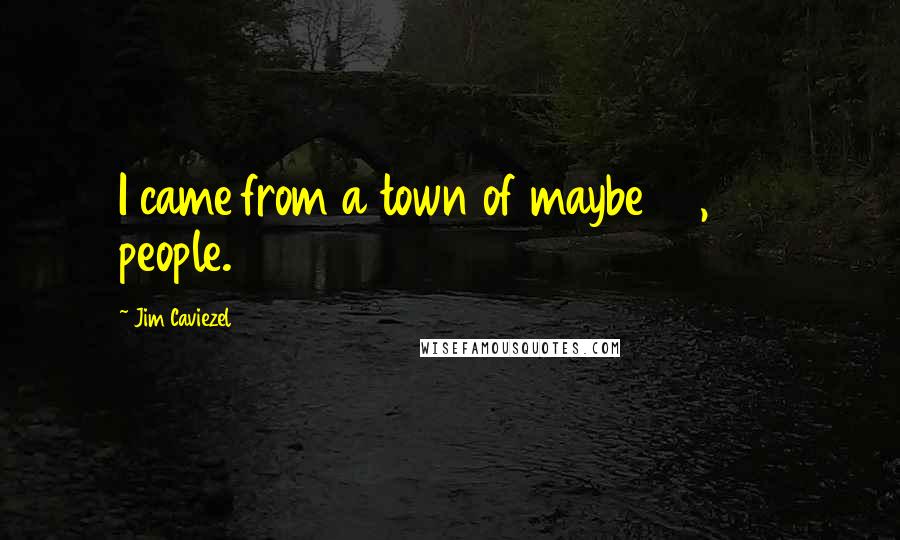 Jim Caviezel Quotes: I came from a town of maybe 30,000 people.