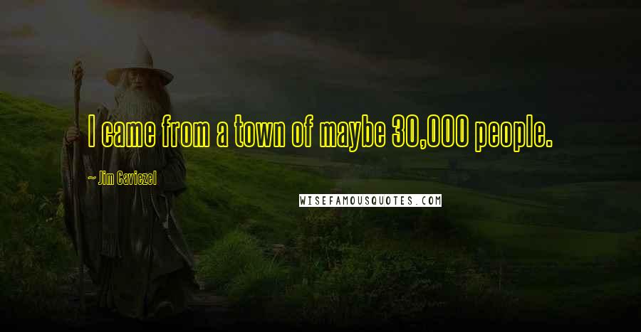 Jim Caviezel Quotes: I came from a town of maybe 30,000 people.