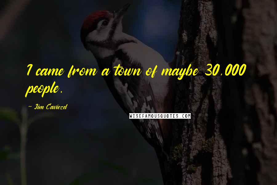 Jim Caviezel Quotes: I came from a town of maybe 30,000 people.
