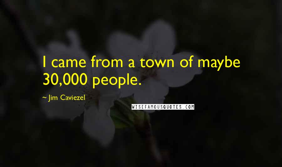 Jim Caviezel Quotes: I came from a town of maybe 30,000 people.