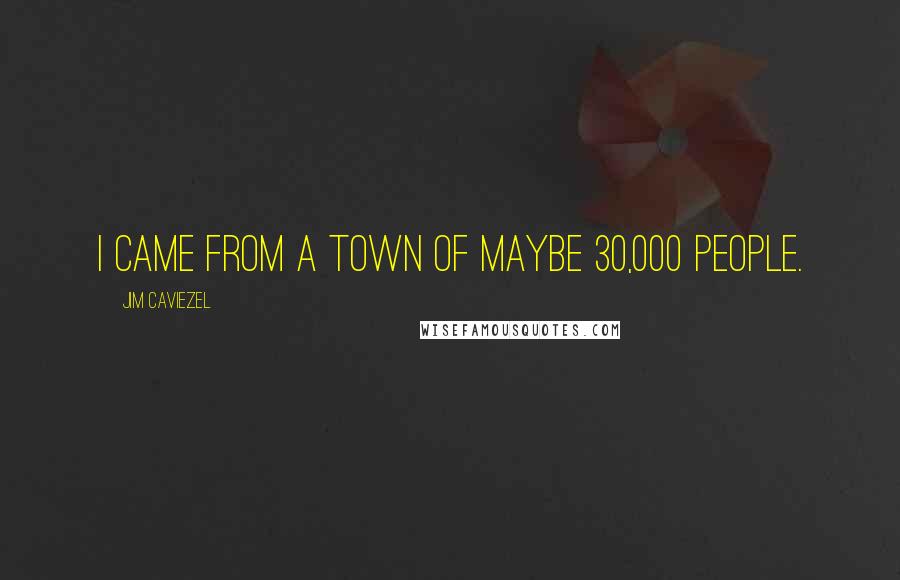 Jim Caviezel Quotes: I came from a town of maybe 30,000 people.