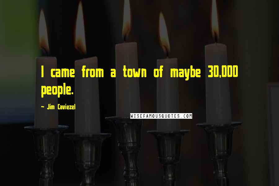 Jim Caviezel Quotes: I came from a town of maybe 30,000 people.