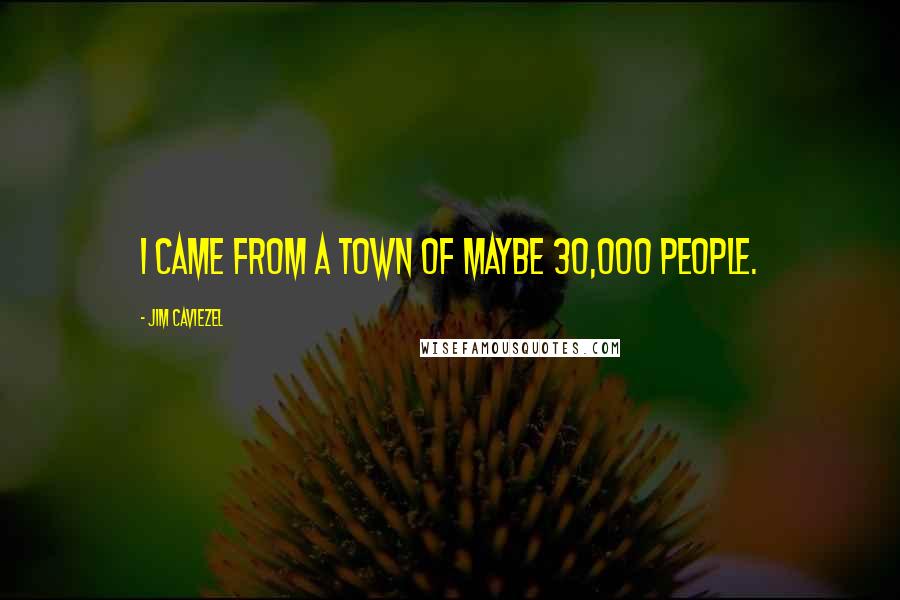 Jim Caviezel Quotes: I came from a town of maybe 30,000 people.