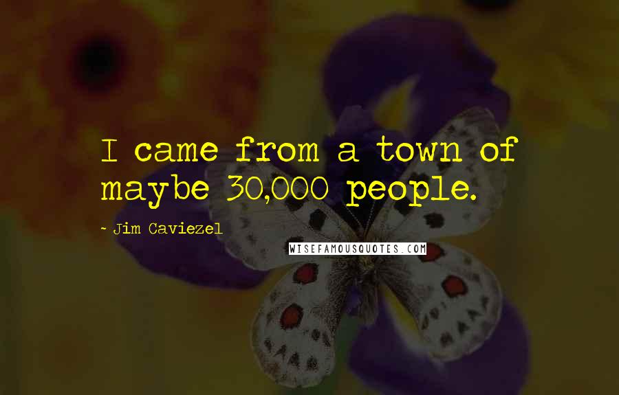 Jim Caviezel Quotes: I came from a town of maybe 30,000 people.
