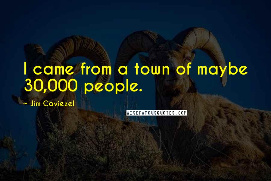 Jim Caviezel Quotes: I came from a town of maybe 30,000 people.