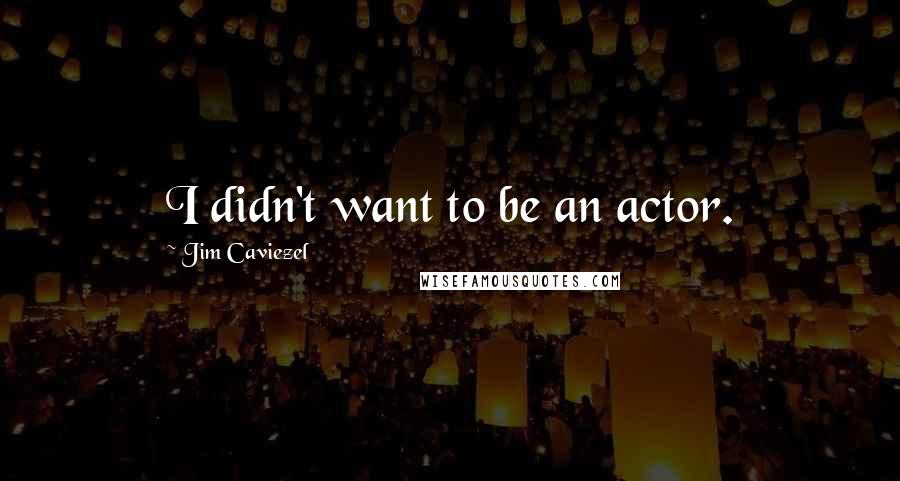 Jim Caviezel Quotes: I didn't want to be an actor.