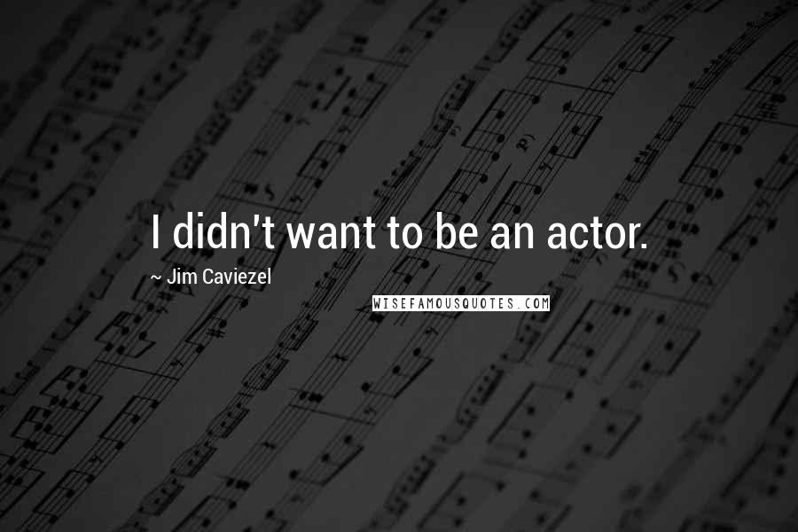 Jim Caviezel Quotes: I didn't want to be an actor.