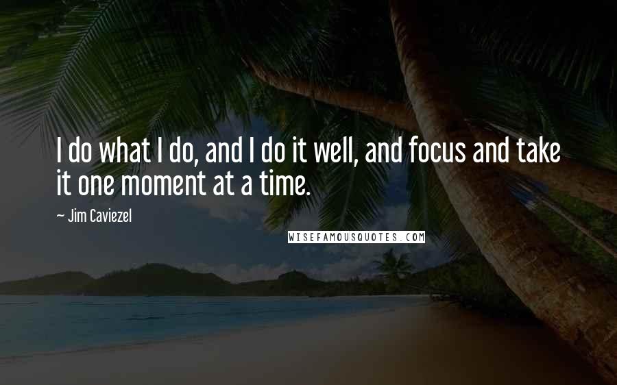 Jim Caviezel Quotes: I do what I do, and I do it well, and focus and take it one moment at a time.