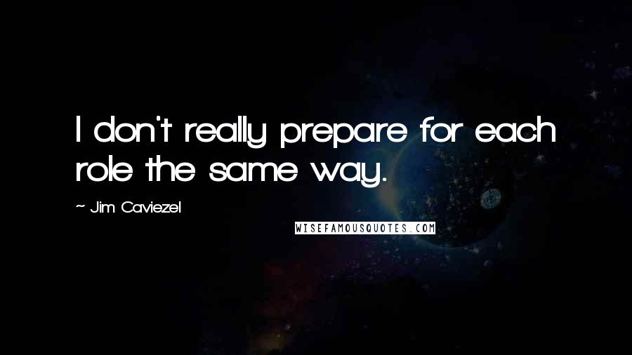 Jim Caviezel Quotes: I don't really prepare for each role the same way.