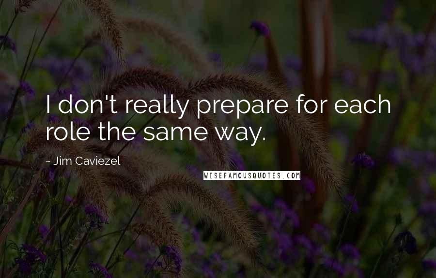 Jim Caviezel Quotes: I don't really prepare for each role the same way.