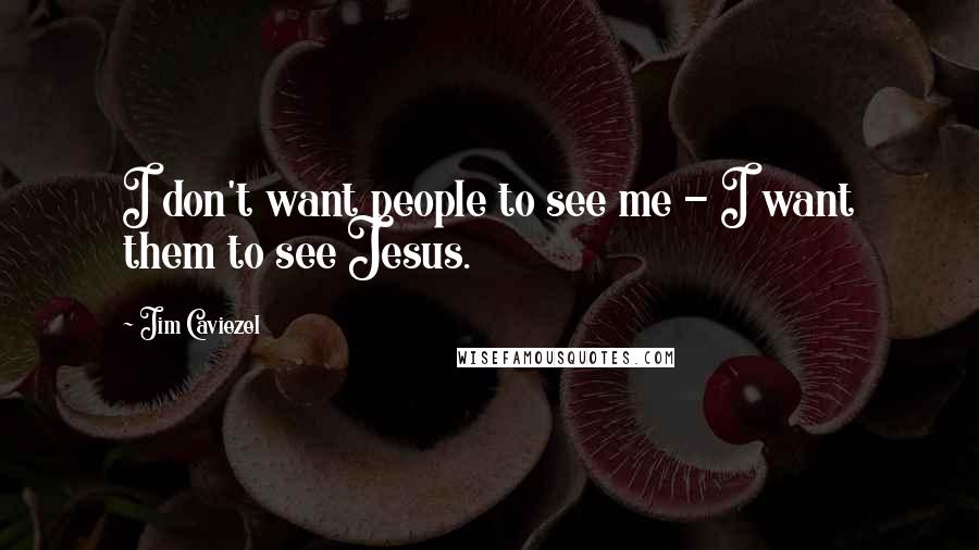 Jim Caviezel Quotes: I don't want people to see me - I want them to see Jesus.