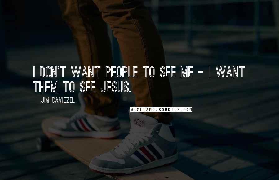 Jim Caviezel Quotes: I don't want people to see me - I want them to see Jesus.