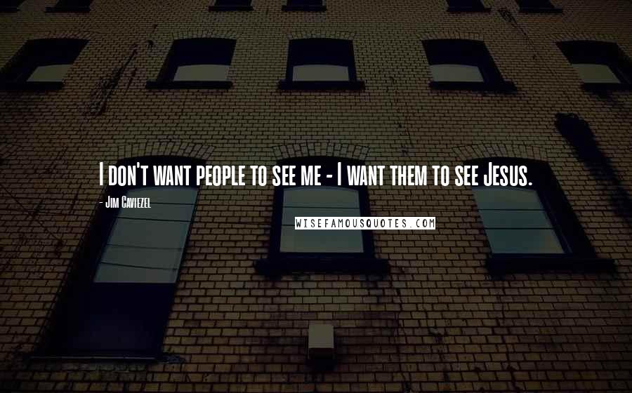 Jim Caviezel Quotes: I don't want people to see me - I want them to see Jesus.