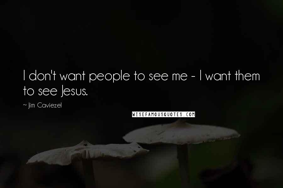 Jim Caviezel Quotes: I don't want people to see me - I want them to see Jesus.