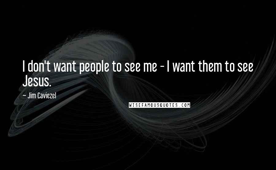 Jim Caviezel Quotes: I don't want people to see me - I want them to see Jesus.