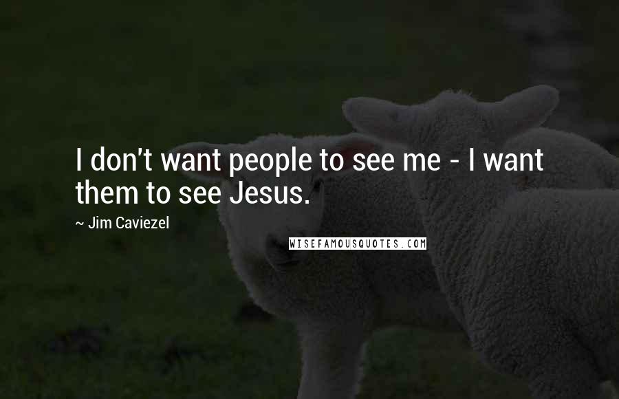 Jim Caviezel Quotes: I don't want people to see me - I want them to see Jesus.