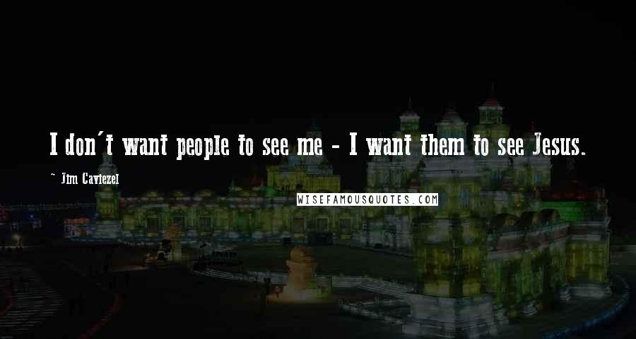 Jim Caviezel Quotes: I don't want people to see me - I want them to see Jesus.