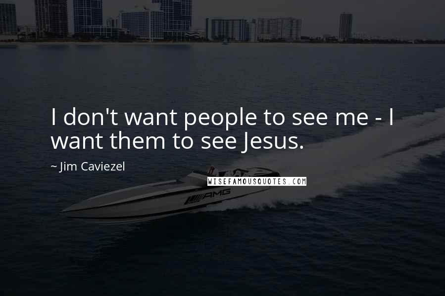 Jim Caviezel Quotes: I don't want people to see me - I want them to see Jesus.