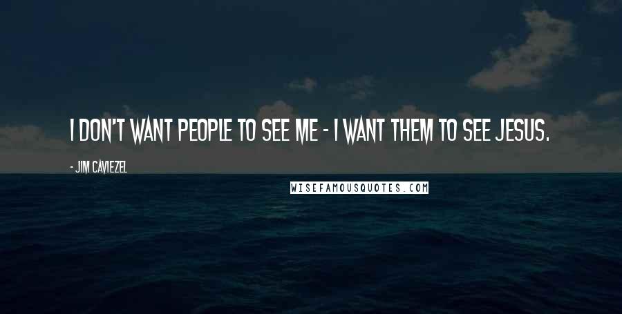 Jim Caviezel Quotes: I don't want people to see me - I want them to see Jesus.