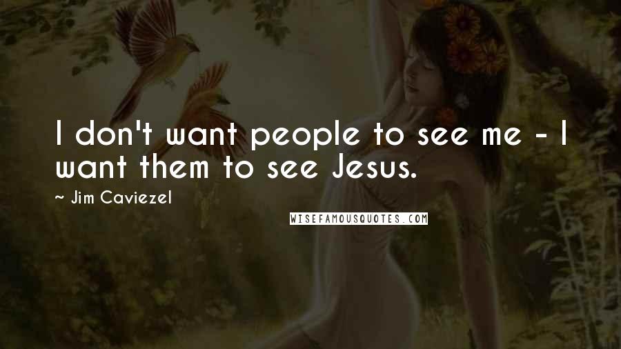 Jim Caviezel Quotes: I don't want people to see me - I want them to see Jesus.