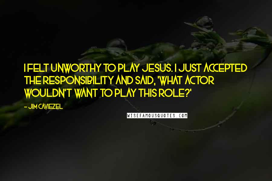 Jim Caviezel Quotes: I felt unworthy to play Jesus. I just accepted the responsibility and said, 'What actor wouldn't want to play this role?'