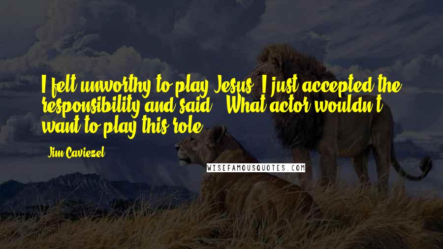 Jim Caviezel Quotes: I felt unworthy to play Jesus. I just accepted the responsibility and said, 'What actor wouldn't want to play this role?'