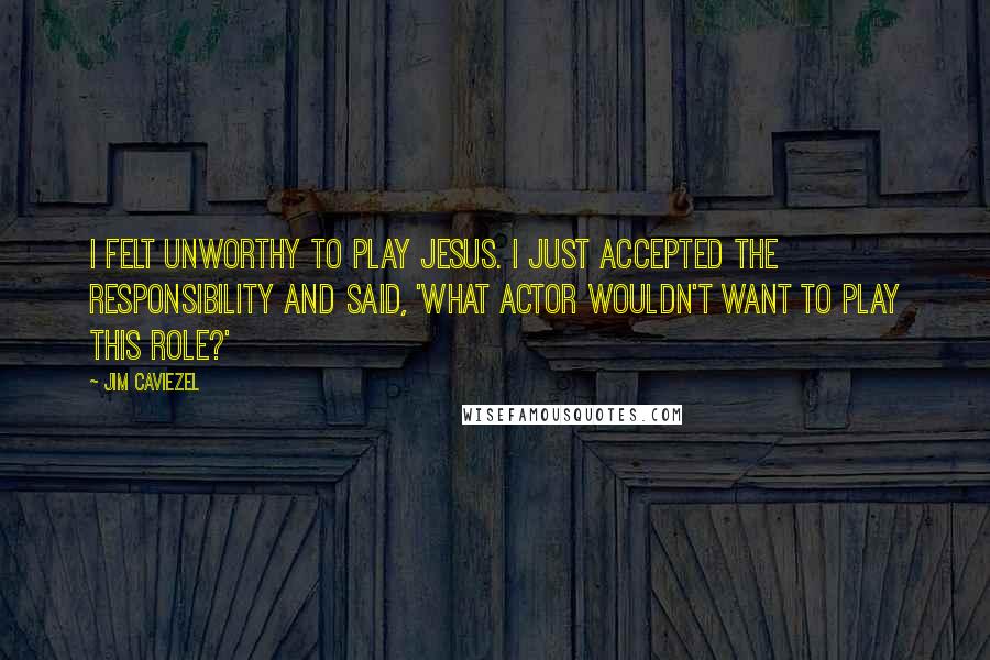 Jim Caviezel Quotes: I felt unworthy to play Jesus. I just accepted the responsibility and said, 'What actor wouldn't want to play this role?'