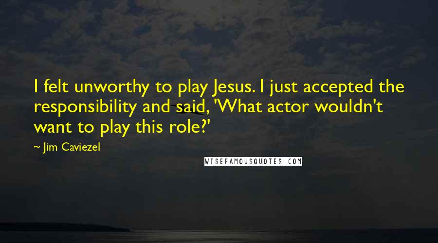 Jim Caviezel Quotes: I felt unworthy to play Jesus. I just accepted the responsibility and said, 'What actor wouldn't want to play this role?'