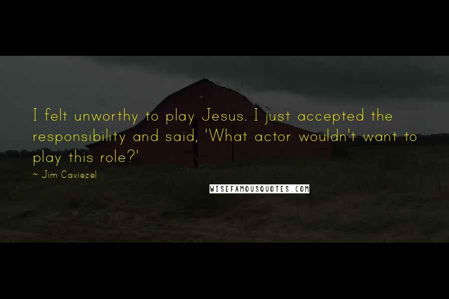 Jim Caviezel Quotes: I felt unworthy to play Jesus. I just accepted the responsibility and said, 'What actor wouldn't want to play this role?'